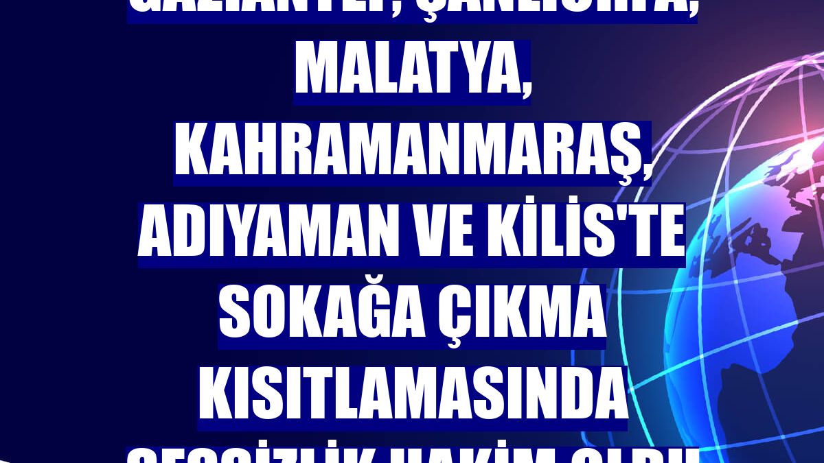 Gaziantep, Şanlıurfa, Malatya, Kahramanmaraş, Adıyaman ve Kilis'te sokağa çıkma kısıtlamasında sessizlik hakim oldu