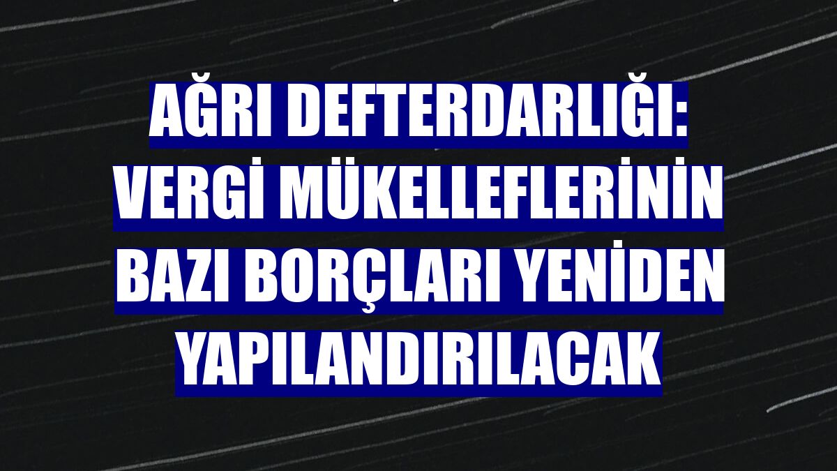 Ağrı Defterdarlığı: Vergi mükelleflerinin bazı borçları yeniden yapılandırılacak