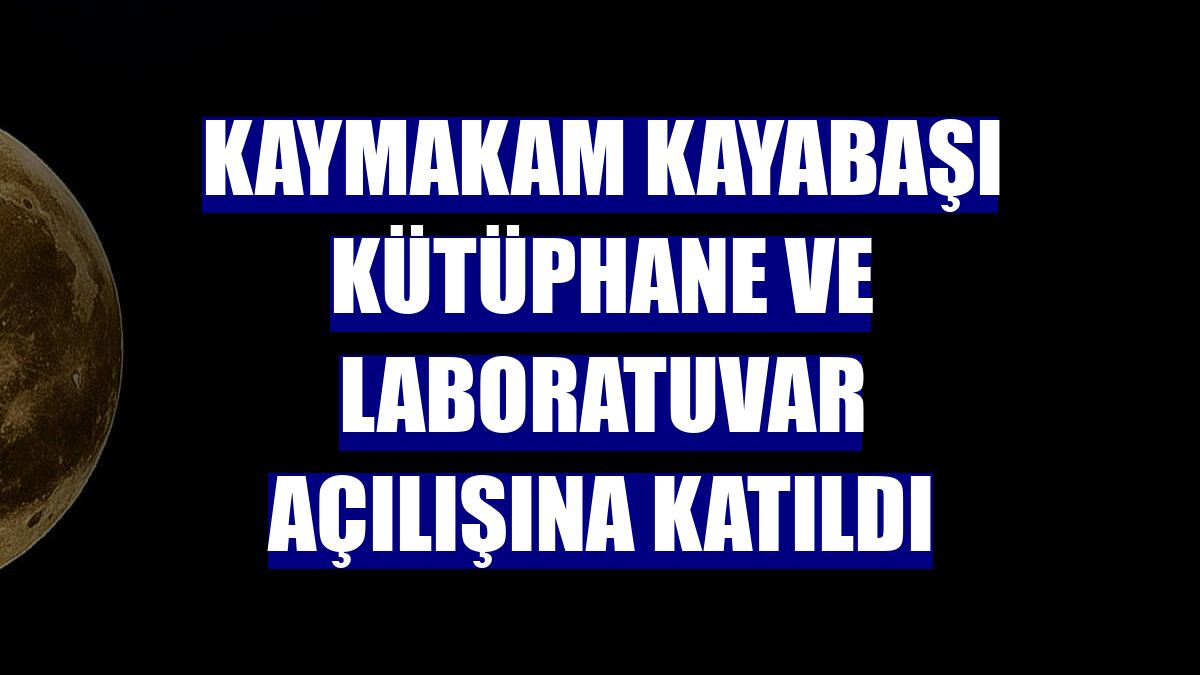 Kaymakam Kayabaşı kütüphane ve laboratuvar açılışına katıldı