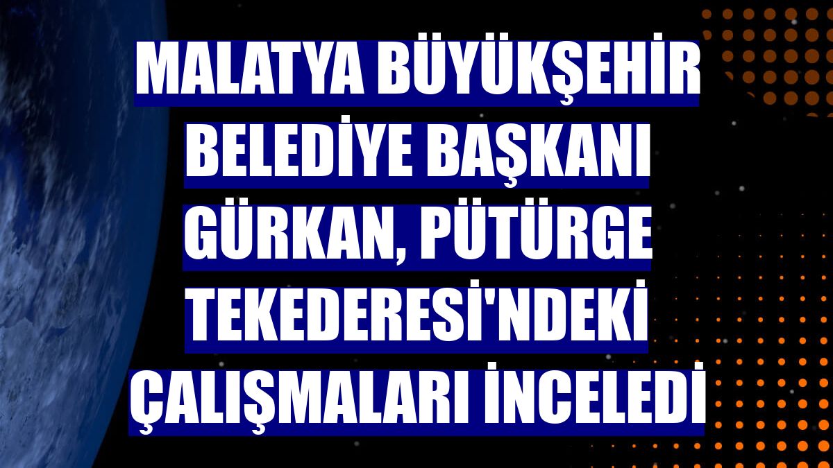 Malatya Büyükşehir Belediye Başkanı Gürkan, Pütürge Tekederesi'ndeki çalışmaları inceledi
