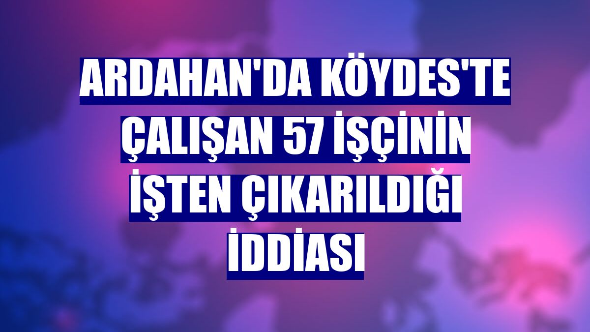 Ardahan'da KÖYDES'te çalışan 57 işçinin işten çıkarıldığı iddiası