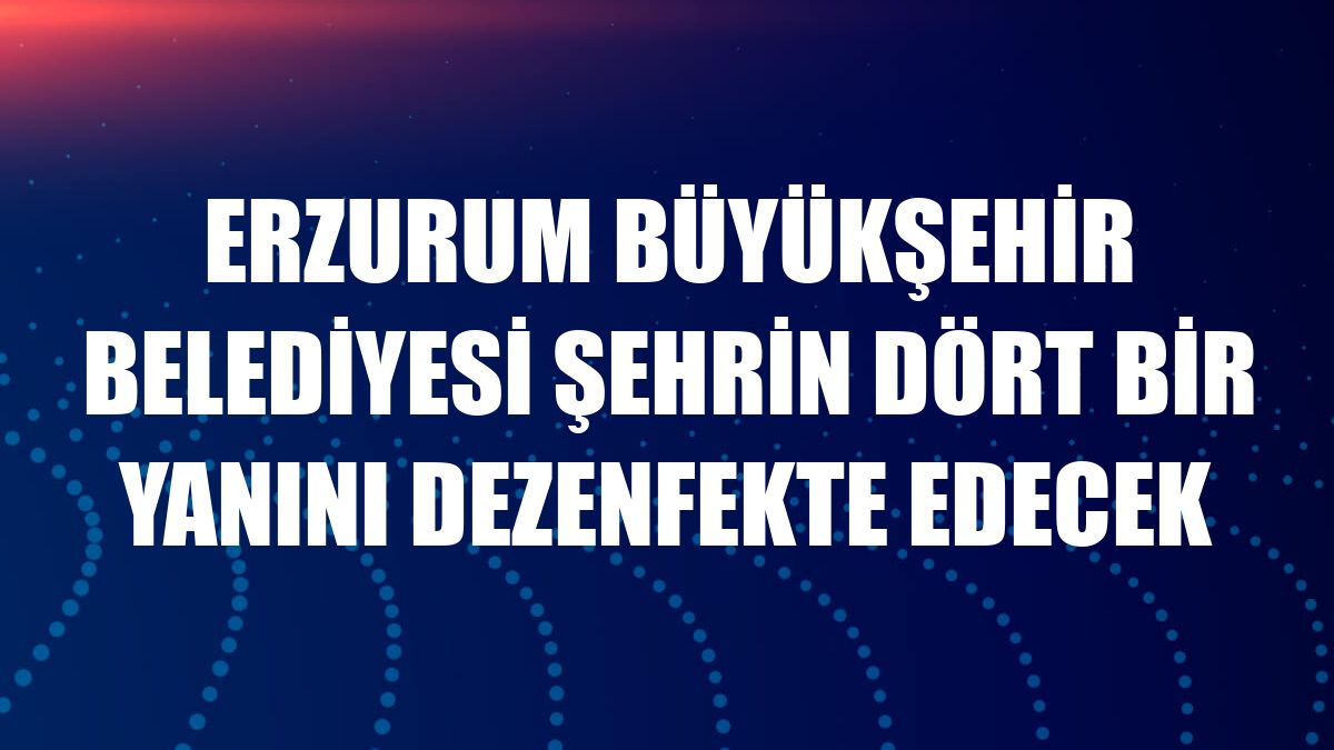 Erzurum Büyükşehir Belediyesi şehrin dört bir yanını dezenfekte edecek
