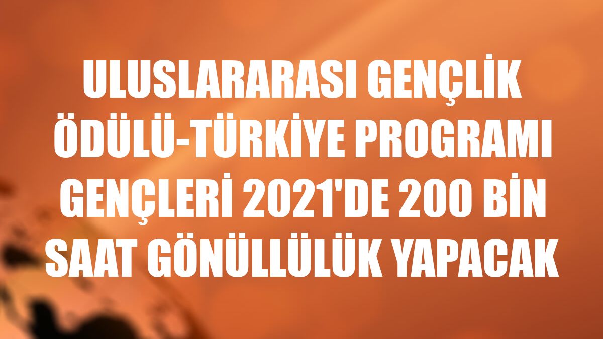 Uluslararası Gençlik Ödülü-Türkiye Programı gençleri 2021'de 200 bin saat gönüllülük yapacak