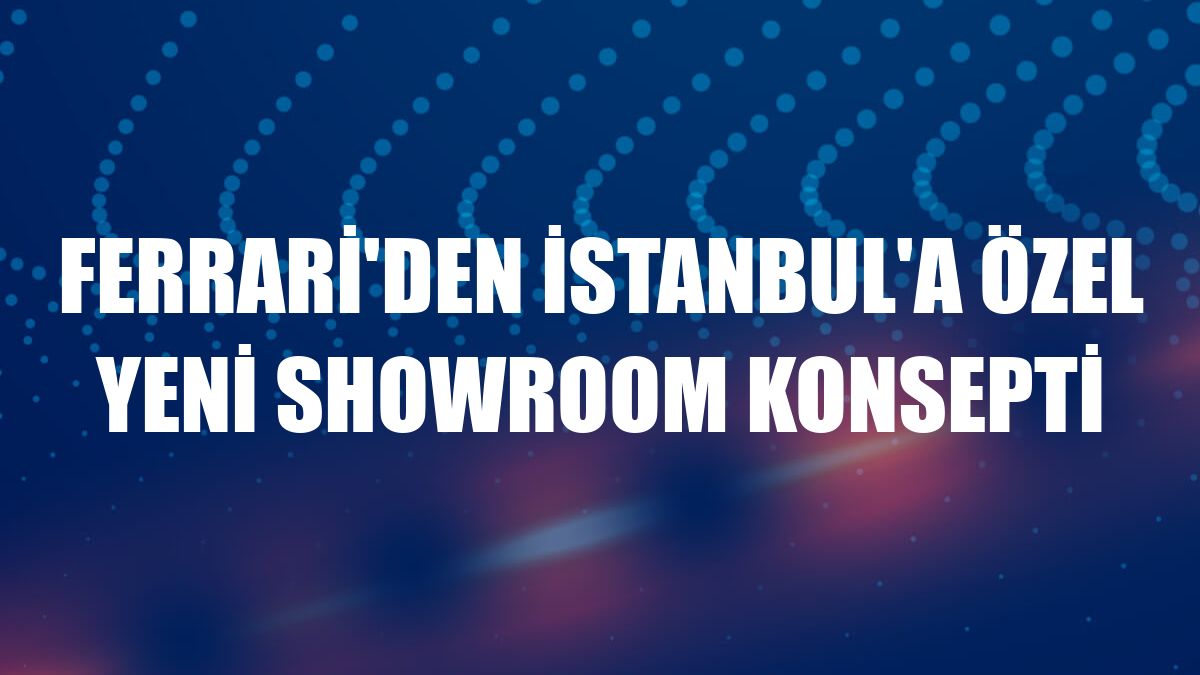 Ferrari'den İstanbul'a özel yeni showroom konsepti