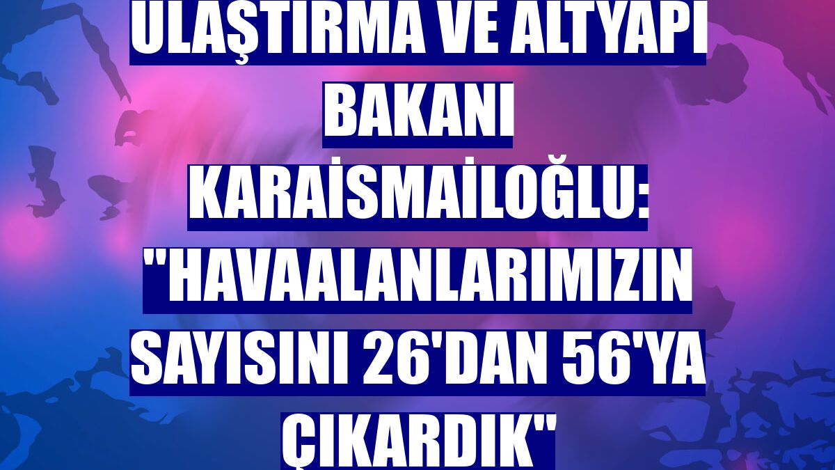Ulaştırma ve Altyapı Bakanı Karaismailoğlu: "Havaalanlarımızın sayısını 26'dan 56'ya çıkardık"
