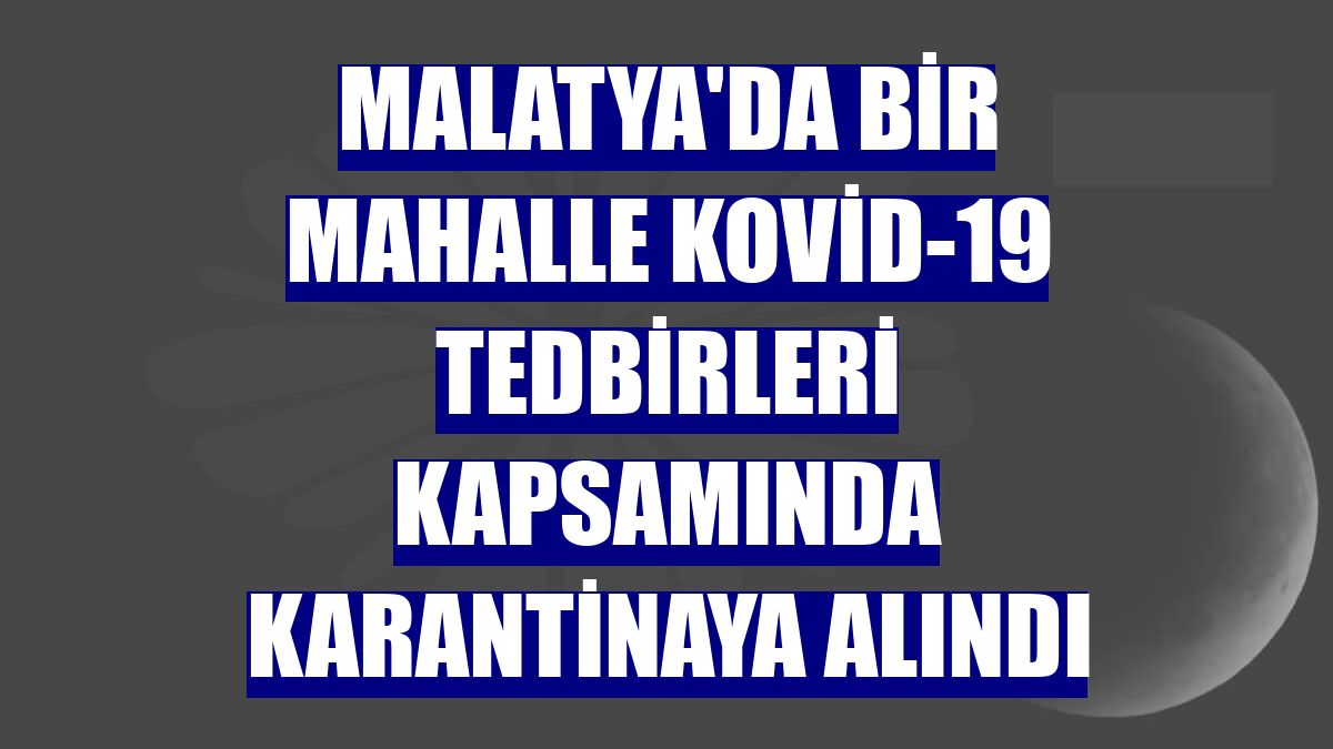 Malatya'da bir mahalle Kovid-19 tedbirleri kapsamında karantinaya alındı