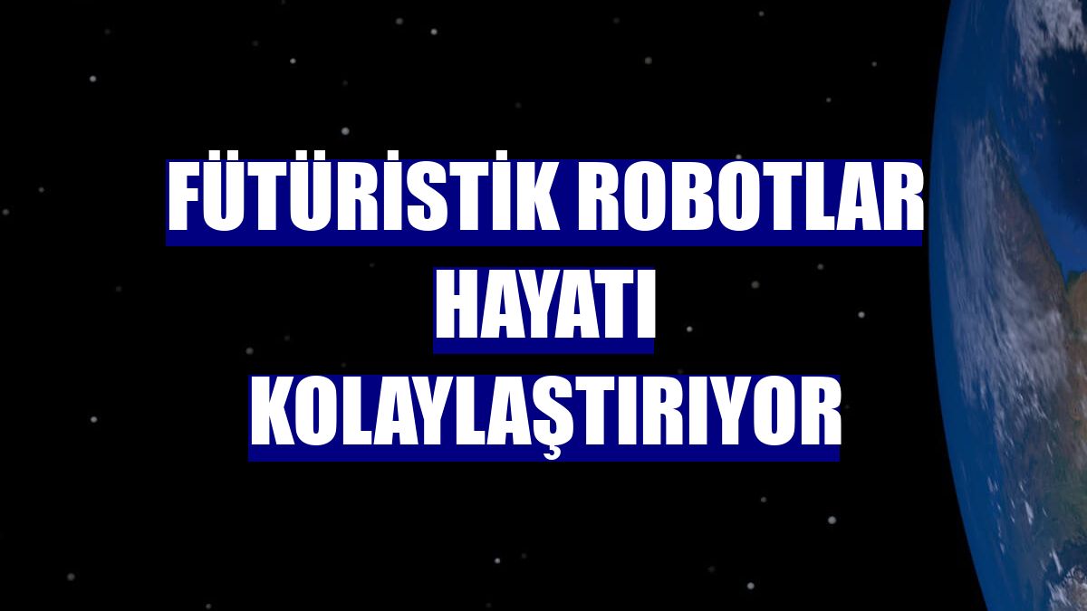 Fütüristik robotlar hayatı kolaylaştırıyor