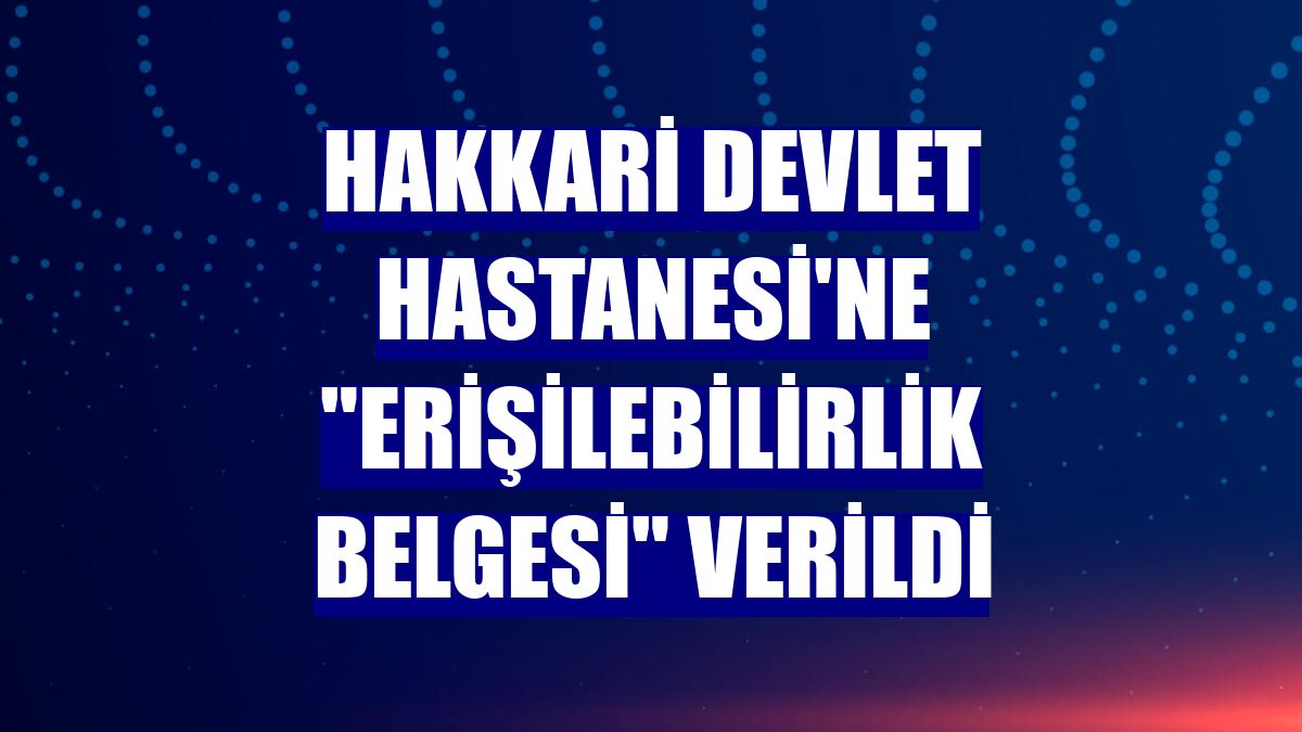 Hakkari Devlet Hastanesi'ne "Erişilebilirlik Belgesi" verildi