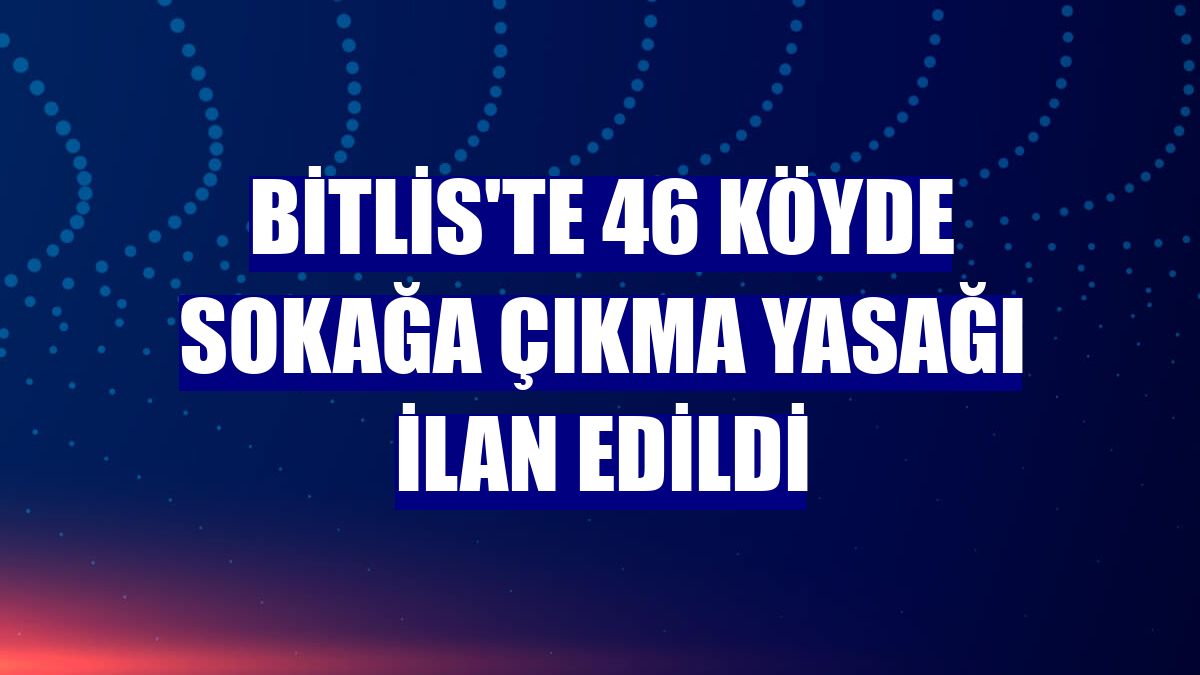 Bitlis'te 46 köyde sokağa çıkma yasağı ilan edildi