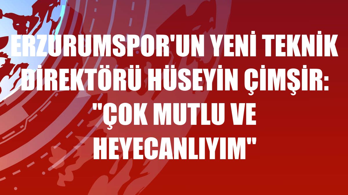 Erzurumspor'un yeni teknik direktörü Hüseyin Çimşir: 'Çok mutlu ve heyecanlıyım'