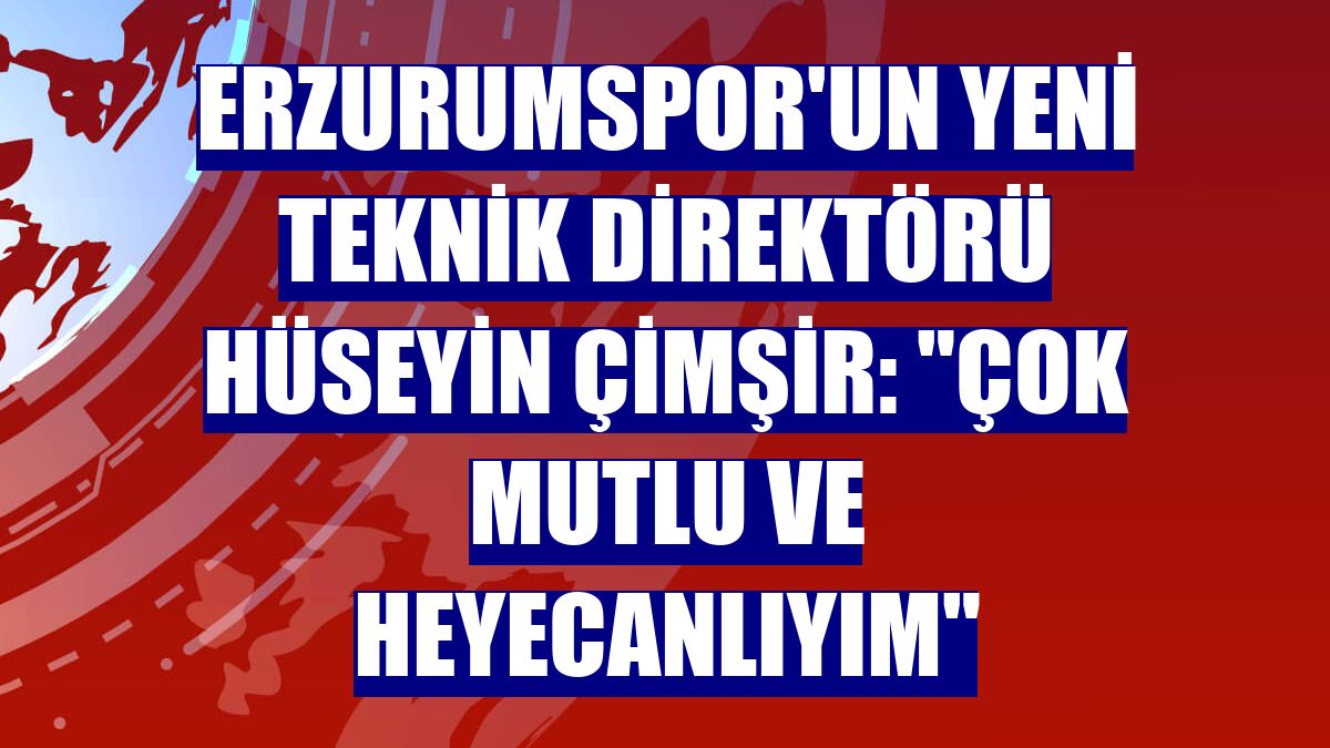 Erzurumspor'un yeni teknik direktörü Hüseyin Çimşir: "Çok mutlu ve heyecanlıyım"