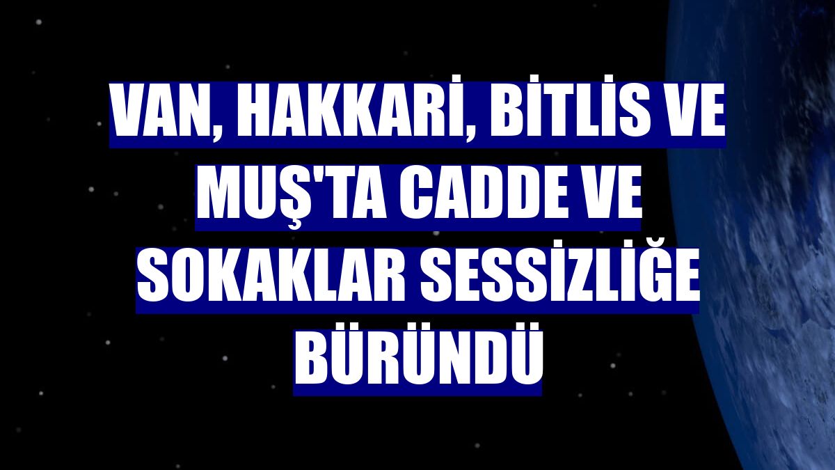 Van, Hakkari, Bitlis ve Muş'ta cadde ve sokaklar sessizliğe büründü