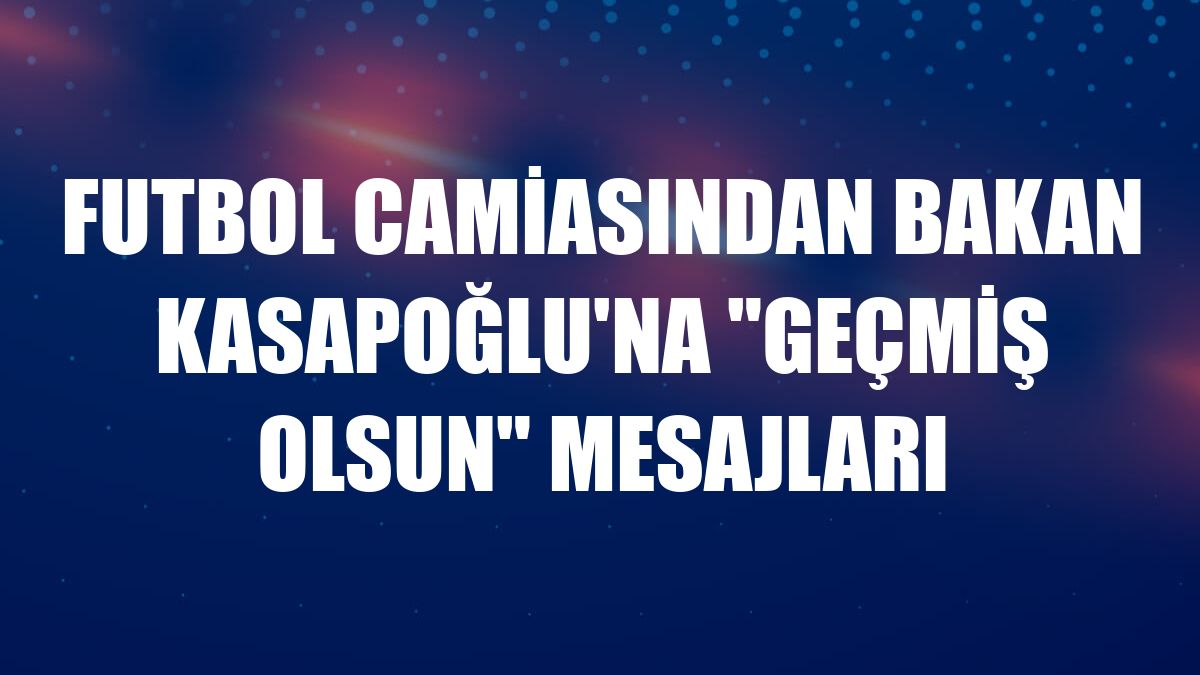 Futbol camiasından Bakan Kasapoğlu'na 'geçmiş olsun' mesajları