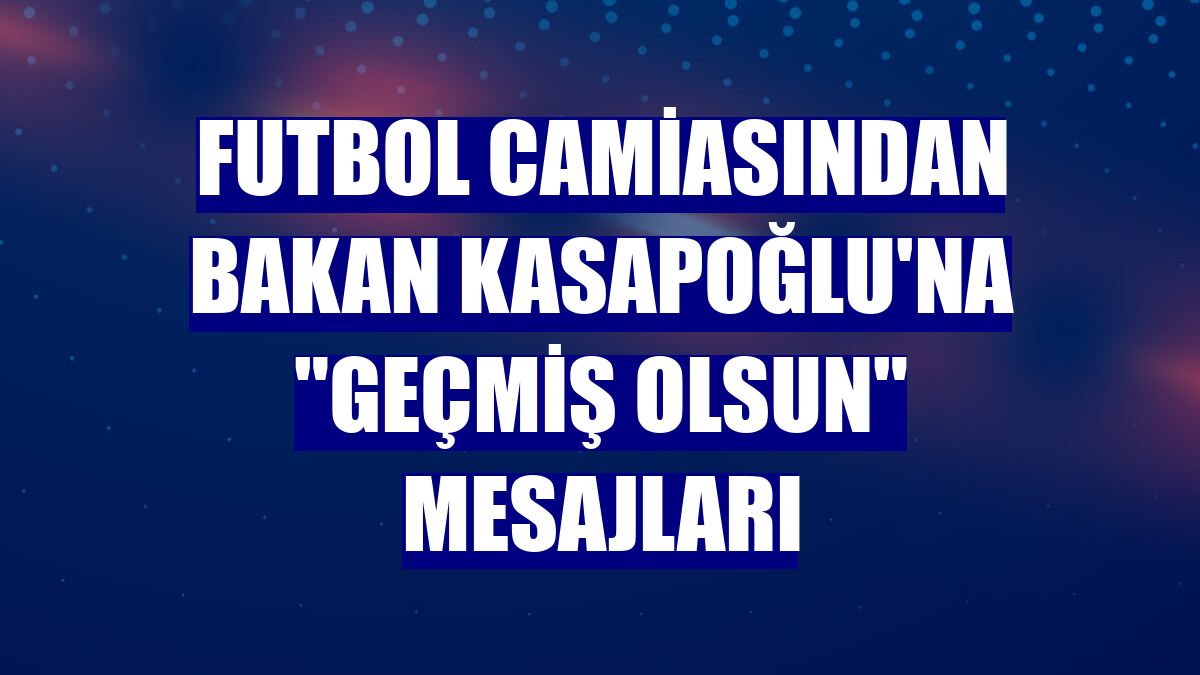 Futbol camiasından Bakan Kasapoğlu'na "geçmiş olsun" mesajları