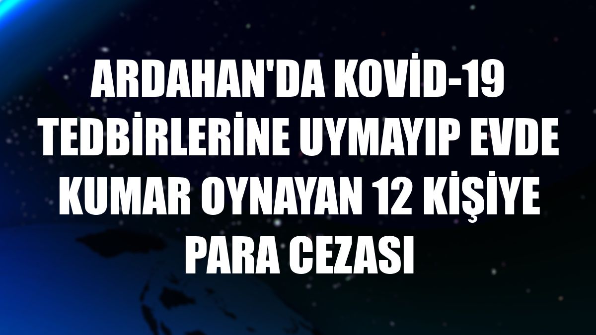 Ardahan'da Kovid-19 tedbirlerine uymayıp evde kumar oynayan 12 kişiye para cezası