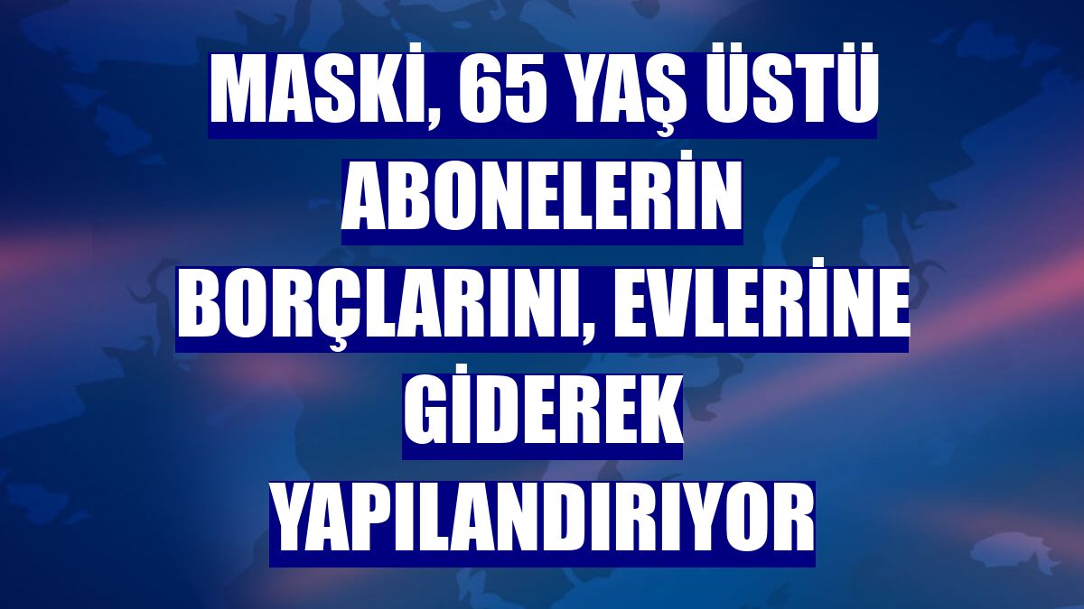 MASKİ, 65 yaş üstü abonelerin borçlarını, evlerine giderek yapılandırıyor