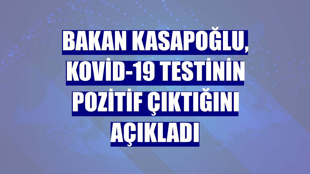 Bakan Kasapoğlu, Kovid-19 testinin pozitif çıktığını açıkladı