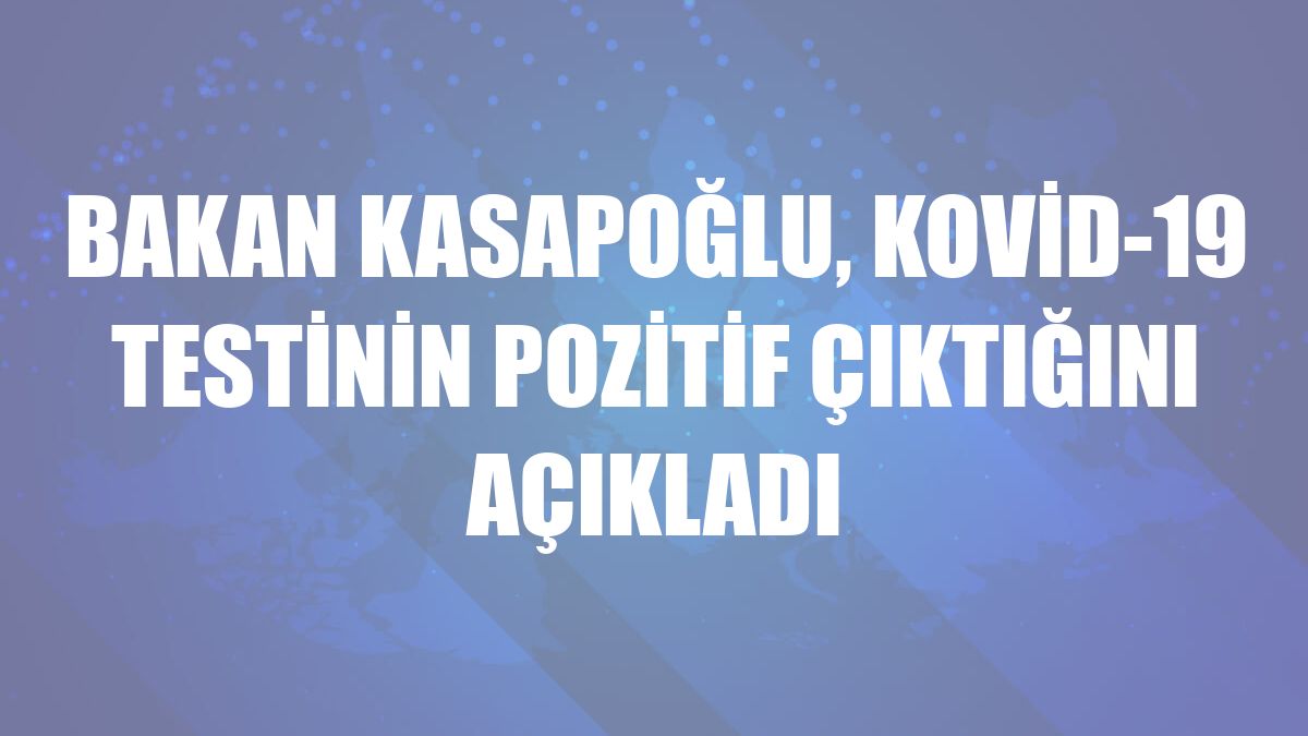 Bakan Kasapoğlu, Kovid-19 testinin pozitif çıktığını açıkladı