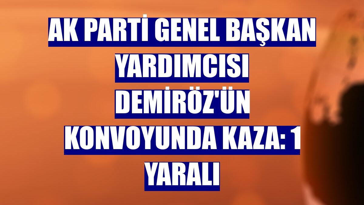 AK Parti Genel Başkan Yardımcısı Demiröz'ün konvoyunda kaza: 1 yaralı
