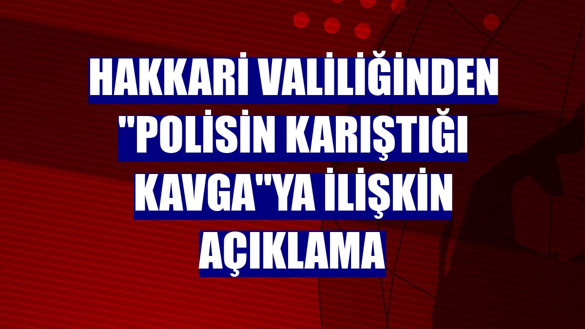 Hakkari Valiliğinden "polisin karıştığı kavga"ya ilişkin açıklama