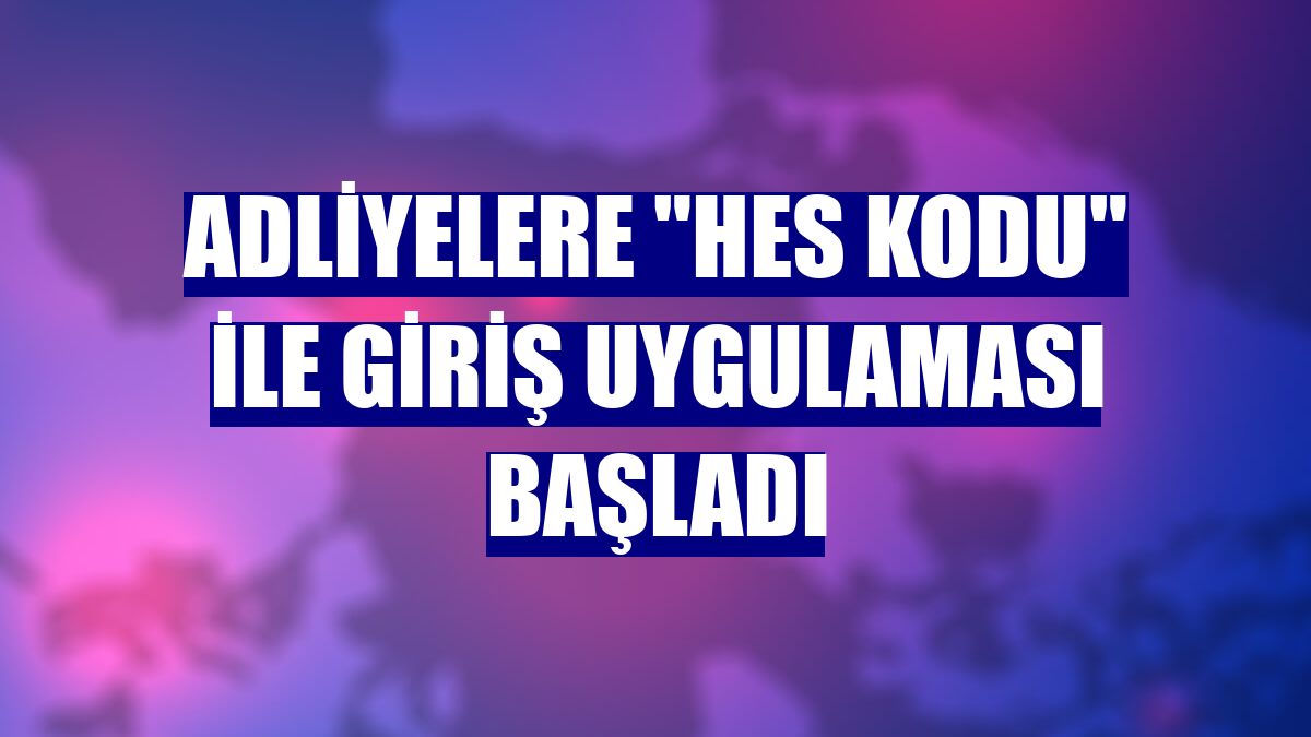 Adliyelere "HES kodu" ile giriş uygulaması başladı