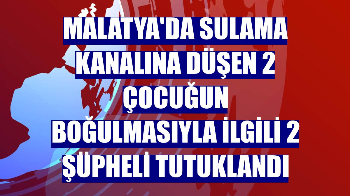 Malatya'da sulama kanalına düşen 2 çocuğun boğulmasıyla ilgili 2 şüpheli tutuklandı