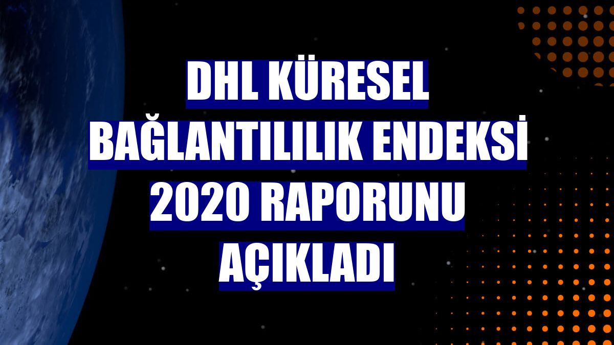DHL Küresel Bağlantılılık Endeksi 2020 raporunu açıkladı