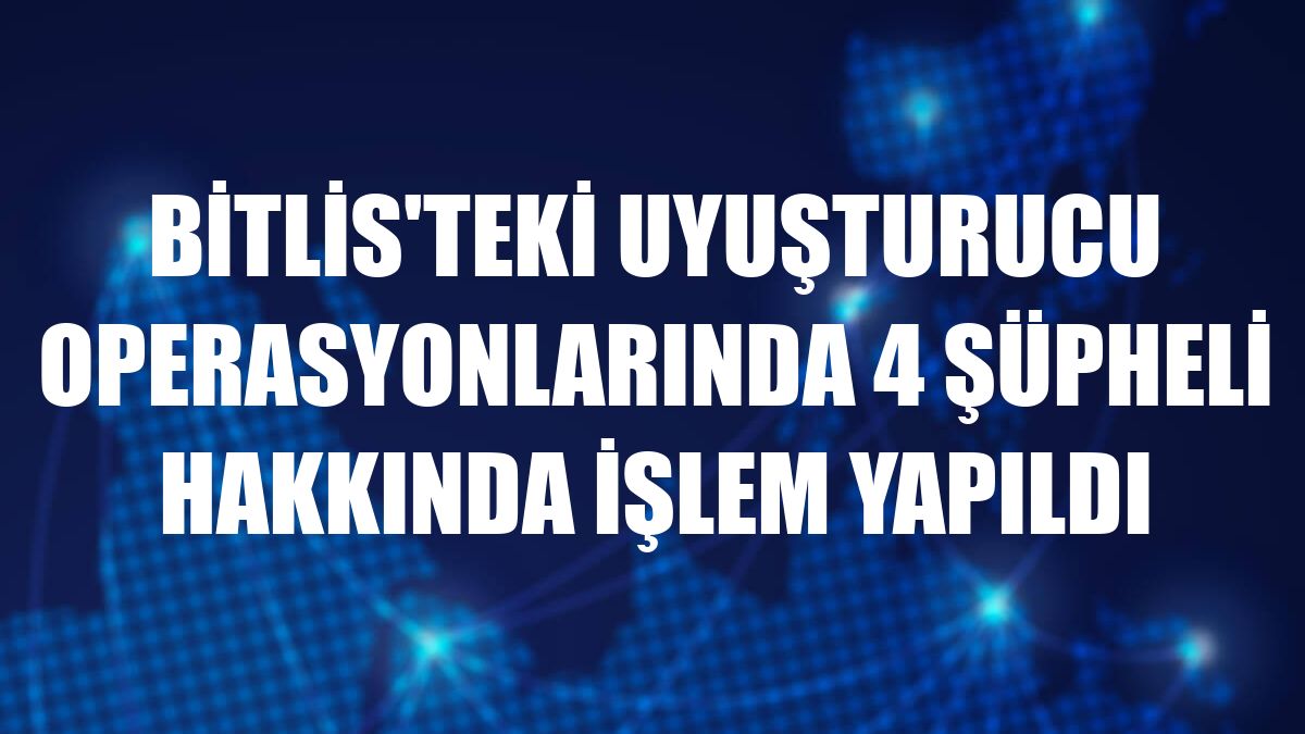 Bitlis'teki uyuşturucu operasyonlarında 4 şüpheli hakkında işlem yapıldı