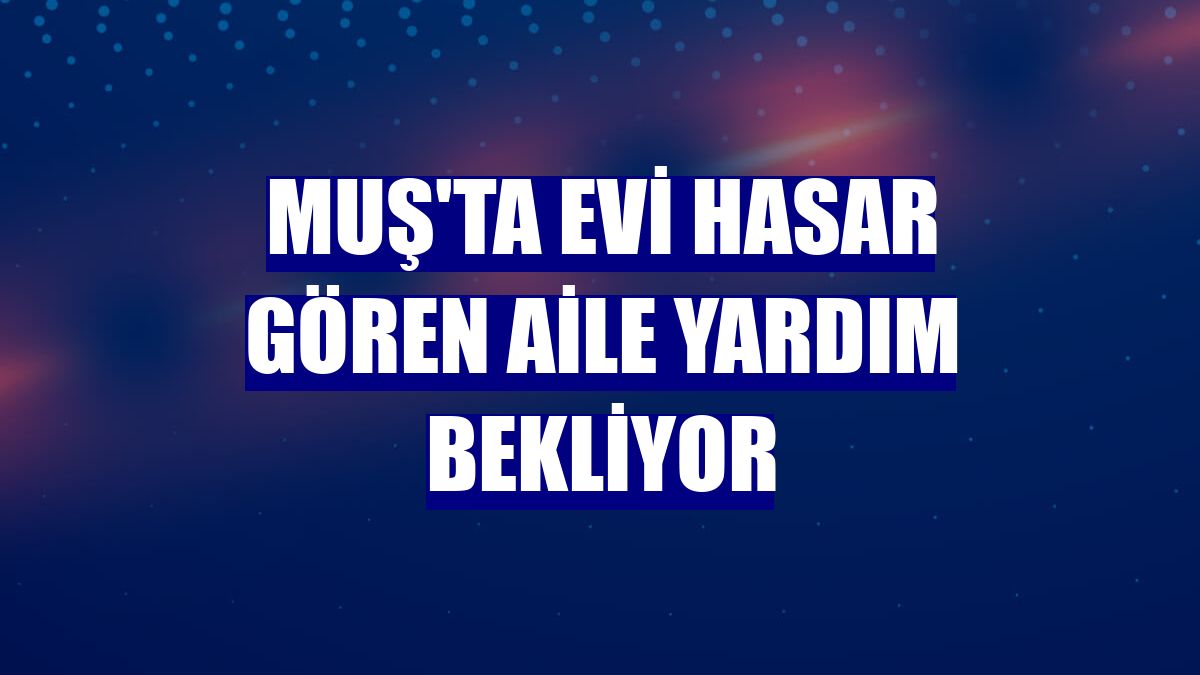 Muş'ta evi hasar gören aile yardım bekliyor