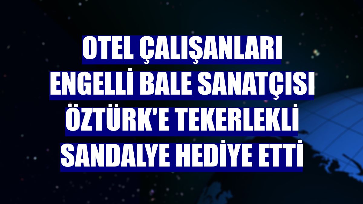 Otel çalışanları engelli bale sanatçısı Öztürk'e tekerlekli sandalye hediye etti