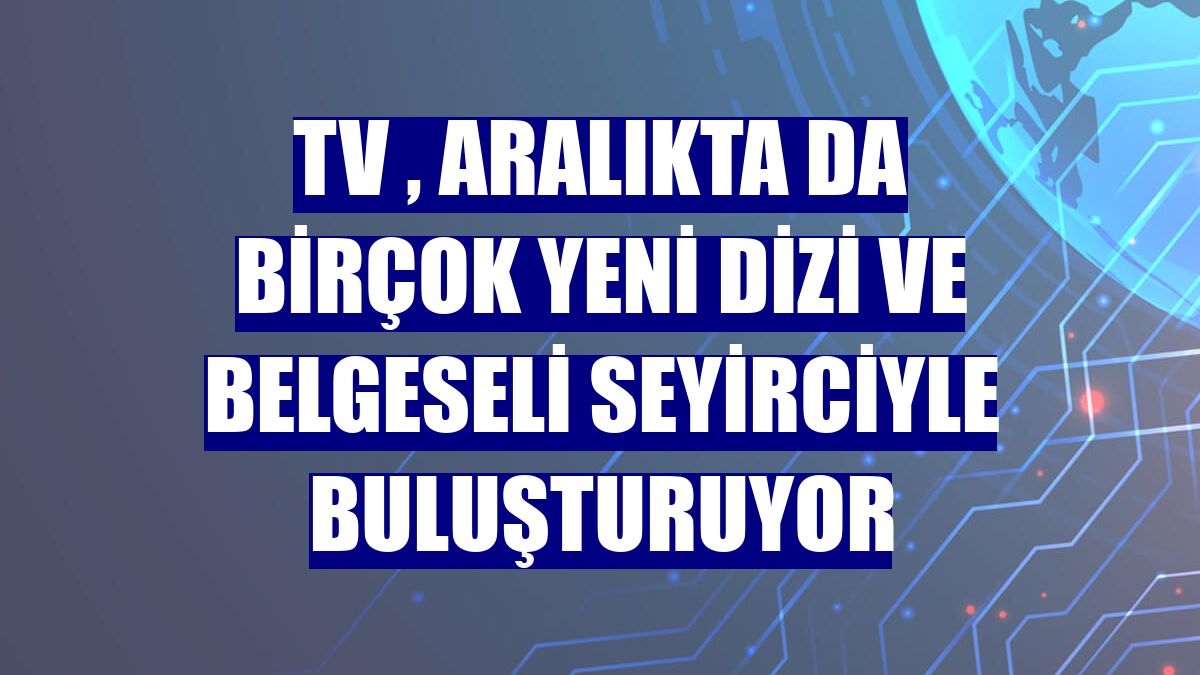 TV , aralıkta da birçok yeni dizi ve belgeseli seyirciyle buluşturuyor