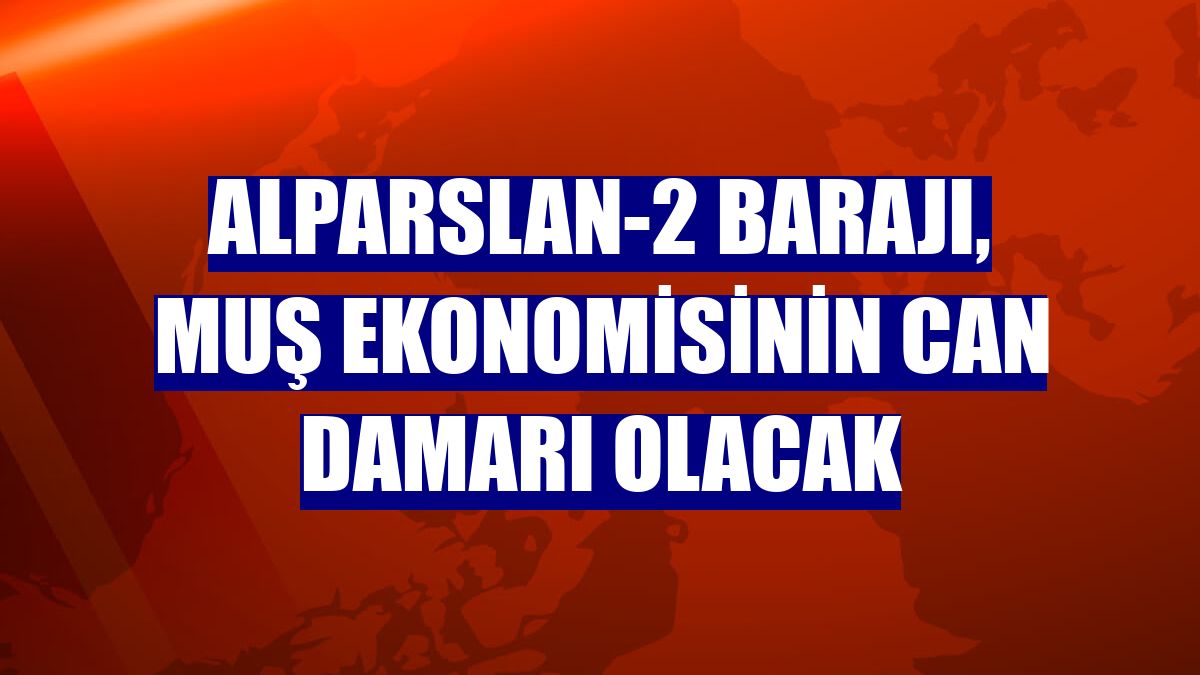 Alparslan-2 Barajı, Muş ekonomisinin can damarı olacak