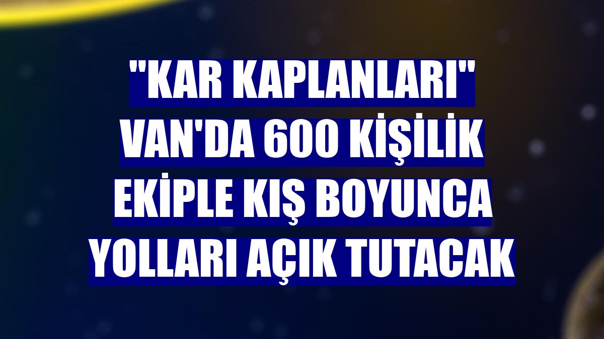 "Kar kaplanları" Van'da 600 kişilik ekiple kış boyunca yolları açık tutacak
