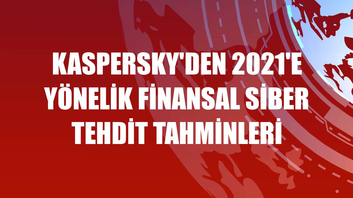 Kaspersky'den 2021'e yönelik finansal siber tehdit tahminleri