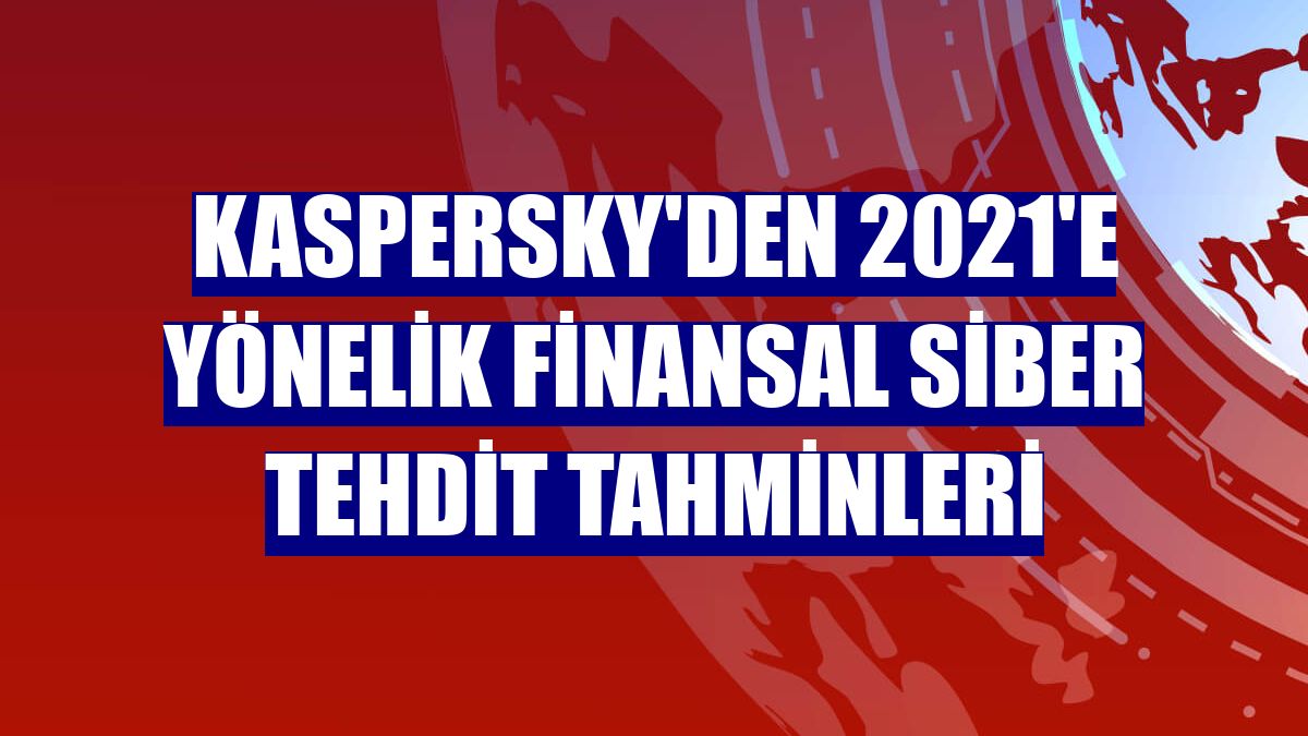 Kaspersky'den 2021'e yönelik finansal siber tehdit tahminleri