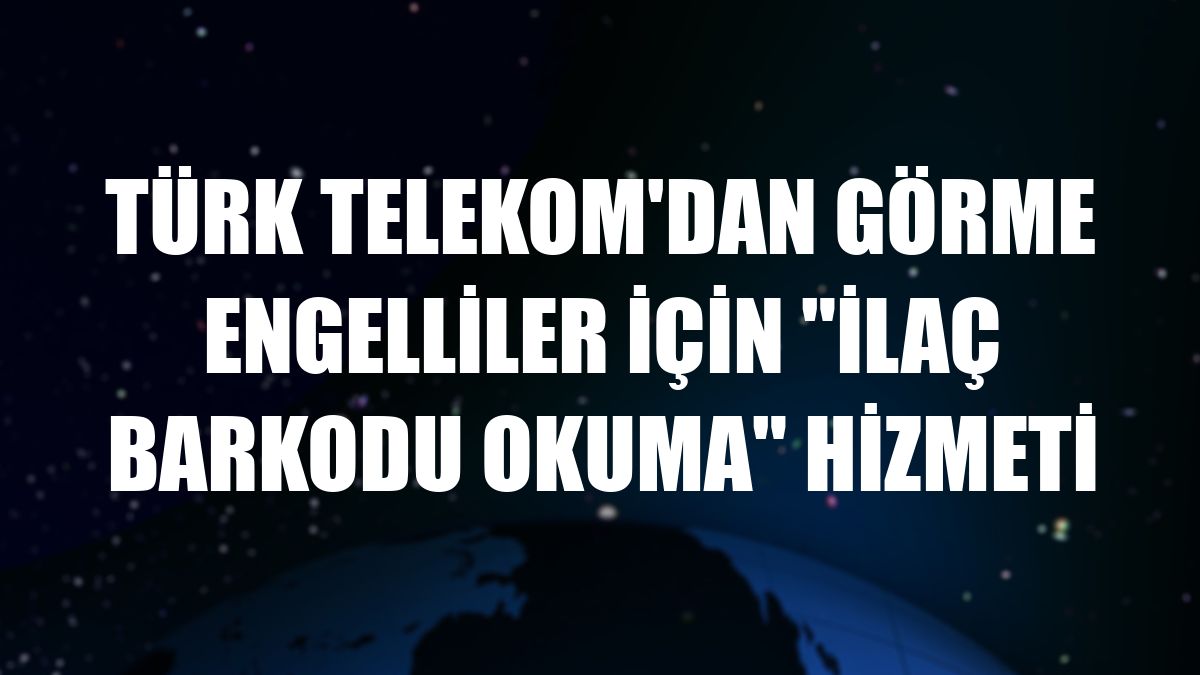 Türk Telekom'dan görme engelliler için 'ilaç barkodu okuma' hizmeti