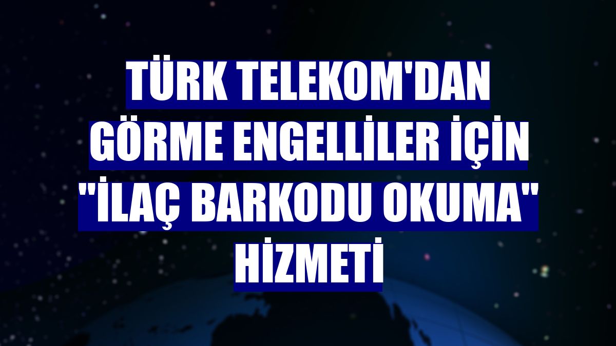 Türk Telekom'dan görme engelliler için "ilaç barkodu okuma" hizmeti