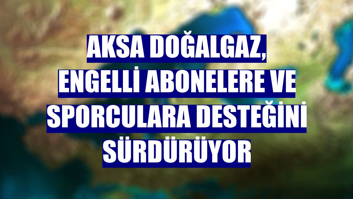 Aksa Doğalgaz, engelli abonelere ve sporculara desteğini sürdürüyor