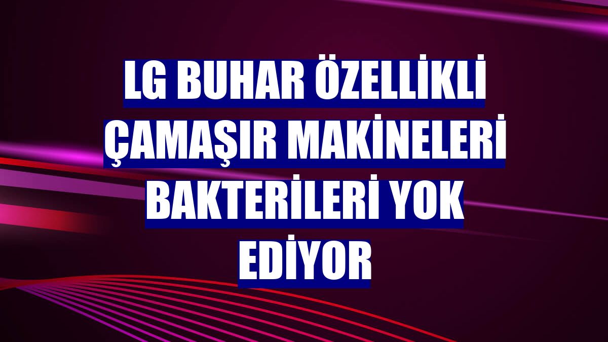 LG buhar özellikli çamaşır makineleri bakterileri yok ediyor