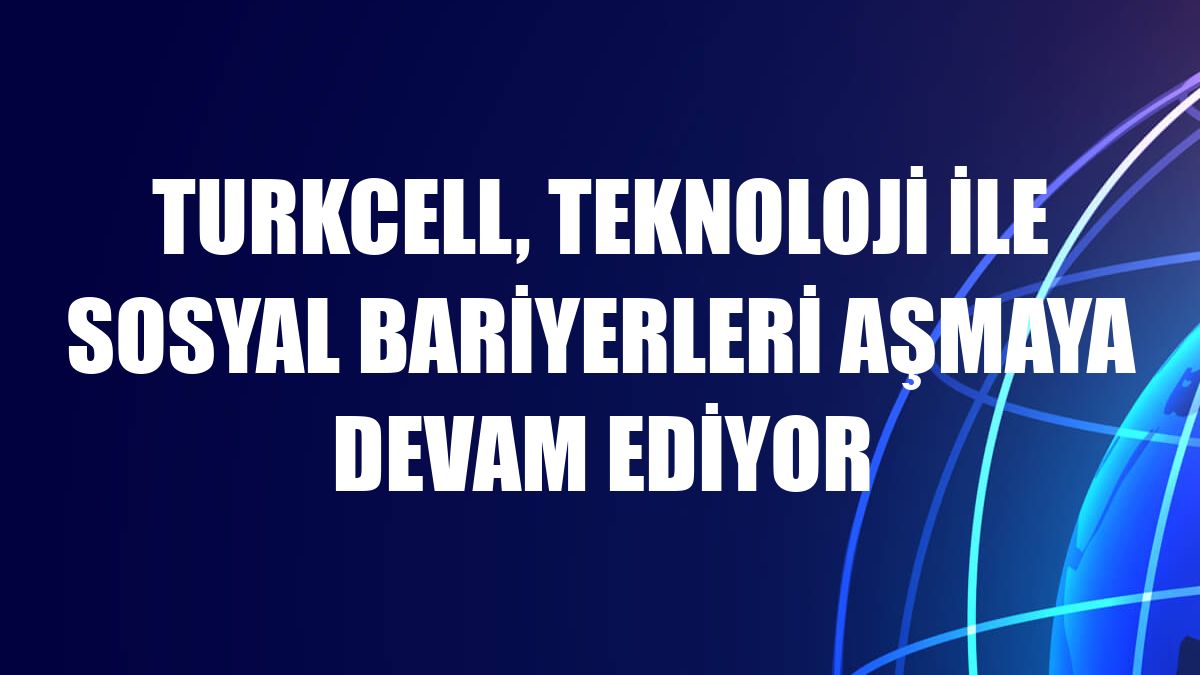 Turkcell, teknoloji ile sosyal bariyerleri aşmaya devam ediyor
