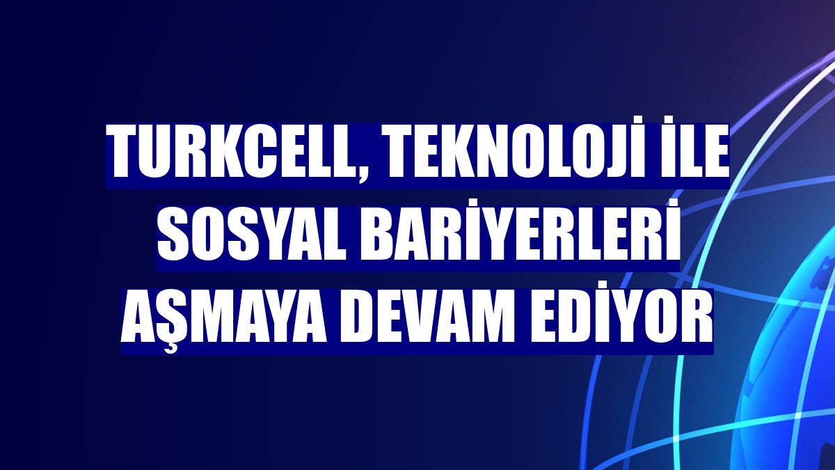 Turkcell, teknoloji ile sosyal bariyerleri aşmaya devam ediyor