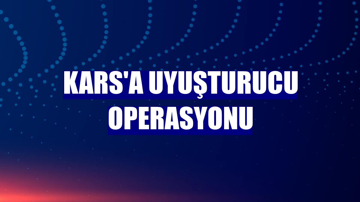 Kars'a uyuşturucu operasyonu