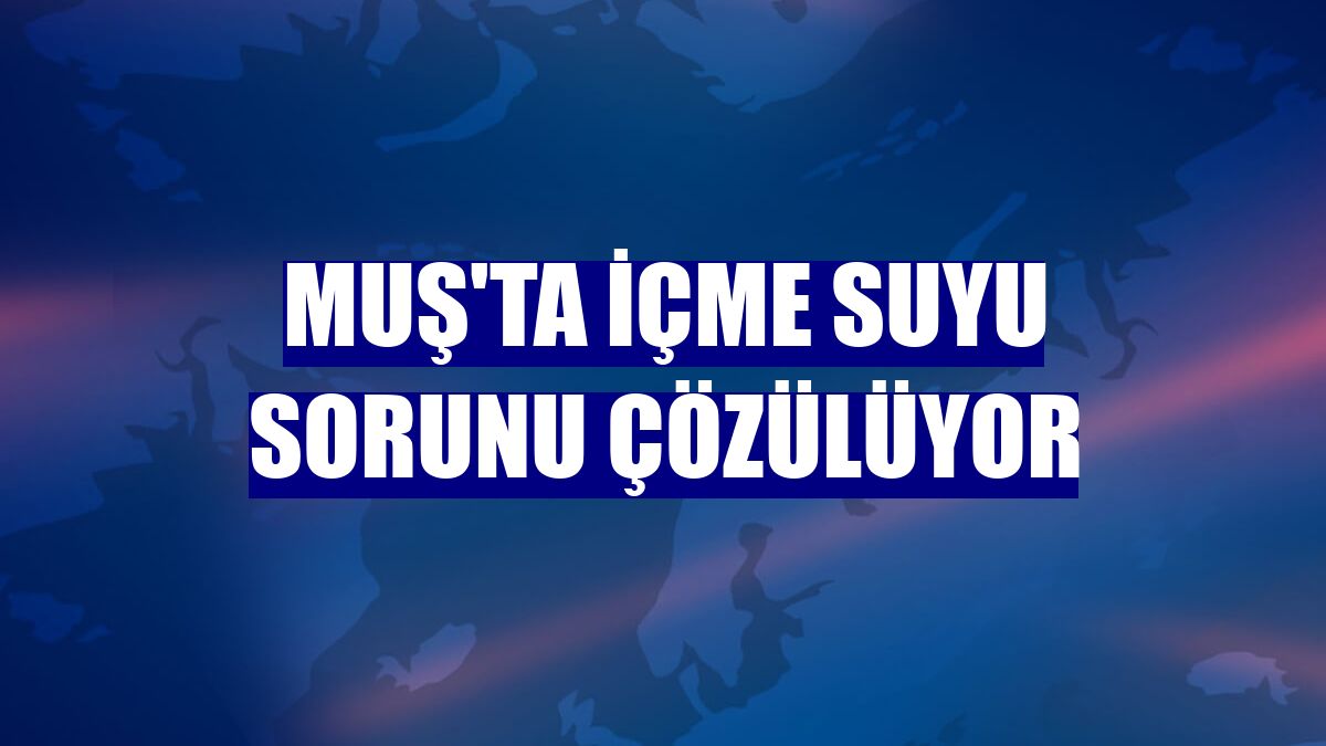 Muş'ta içme suyu sorunu çözülüyor
