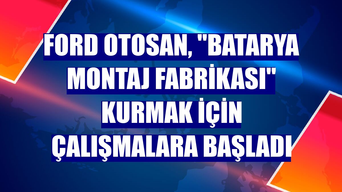 Ford Otosan, "Batarya Montaj Fabrikası" kurmak için çalışmalara başladı