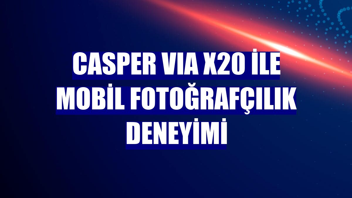 Casper VIA X20 ile mobil fotoğrafçılık deneyimi