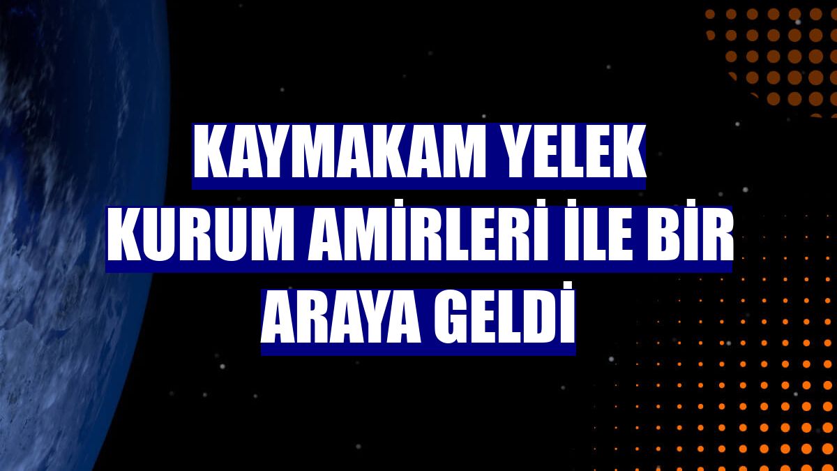 Kaymakam Yelek kurum amirleri ile bir araya geldi