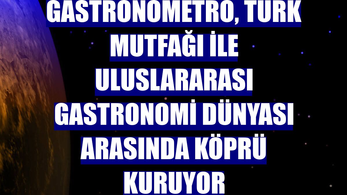 Gastronometro, Türk mutfağı ile uluslararası gastronomi dünyası arasında köprü kuruyor