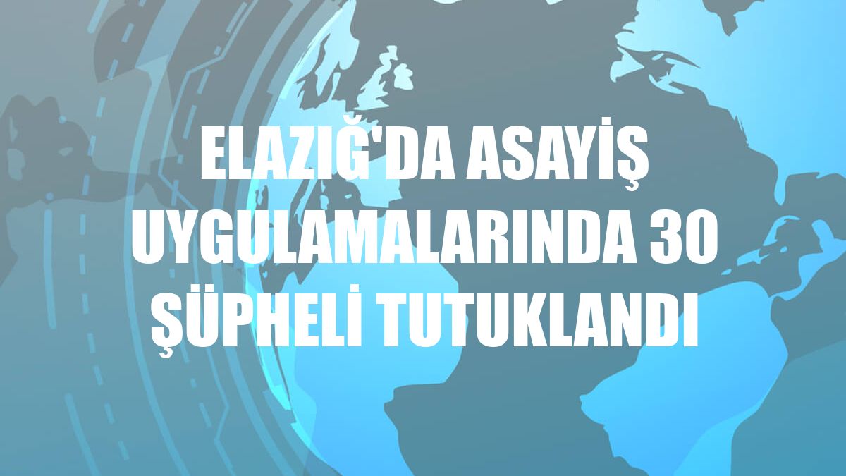 Elazığ'da asayiş uygulamalarında 30 şüpheli tutuklandı