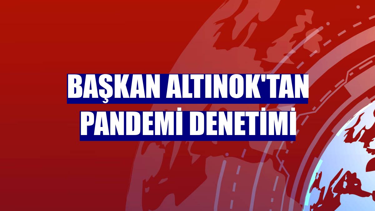 Başkan Altınok'tan pandemi denetimi