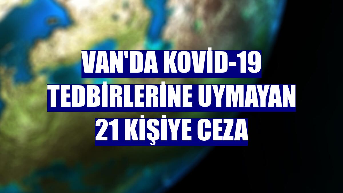 Van'da Kovid-19 tedbirlerine uymayan 21 kişiye ceza